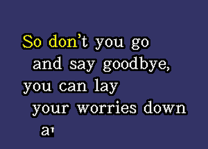 So donot you go
and say goodbye,

you can lay

your worries down
31