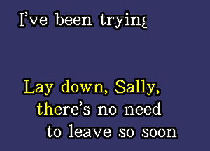 Pve been trying

Lay down, Sally,
therek no need
to leave so soon