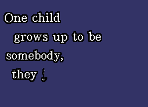 One child

grows up to be

somebody,
they j