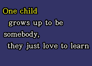 One child

grows up to be

somebody,

they just love to learn