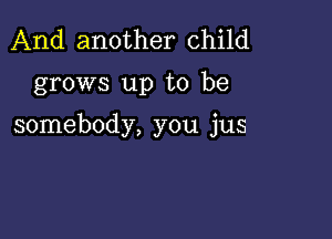 And another child

grows up to be

somebody, you jus