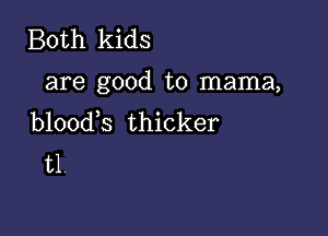 Both kids

are good to mama,

b100d s thicker
t1