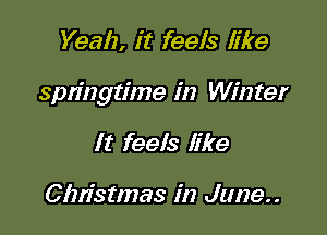 Yeah, it feels like

springtime in Winter

It feels like

Clm'stmas in June