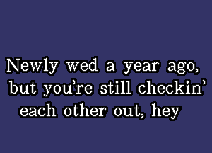 Newly wed a year ago,

but you,re still checkiw
each other out, hey