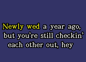 Newly wed a year ago,

but you,re still checkiw
each other out, hey