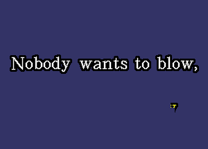 Nobody wants to blow,