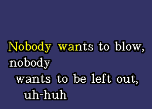 Nobody wants to blow,

nobody

wants to be left out,
uh-huh