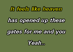 It feels like heaven

has opened up these

gates for me and you

Yeah. .