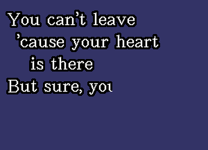 You cank leave
kause your heart
is there

But sure, y01