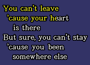 You canot leave
ocause your heart
is there

But sure, you canot stay
ocause you been
somewhere else