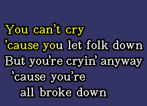 You cani cry
bause you let folk down

But you,re cryin, anyway
bause you,re
all broke down