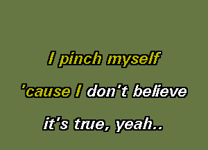 I pinch myself

'cause I don't believe

it's tme, yeah. .