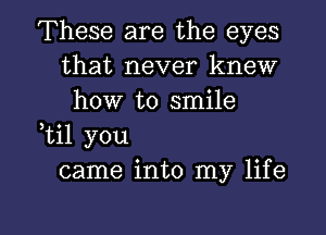 These are the eyes
that never knew
how to smile
,til you
came into my life

g