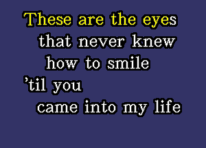 These are the eyes
that never knew
how to smile
,til you
came into my life

g