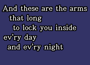 And these are the arms
that long
to lock you inside

exfry day
and ev ry night