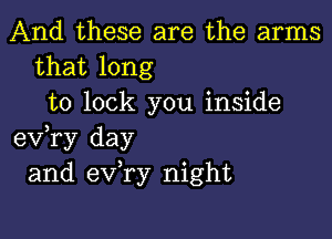 And these are the arms
that long
to lock you inside

exfry day
and ev ry night