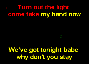 . Turn out the light
come take my hand now

3

We've got tonight babe
why don't you stay