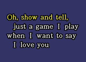 Oh, show and tell,
just a game I play

when I want to say
I love you