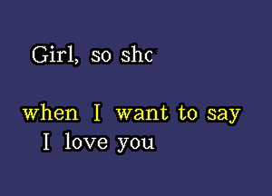 Girl, so shc

when I want to say
I love you