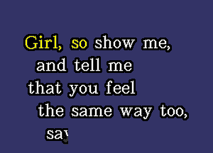 Girl, 30 show me,
and tell me

that you feel
the same way too,
sen