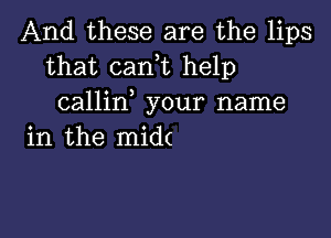 And these are the lips
that cani help
callin your name

in the mid(