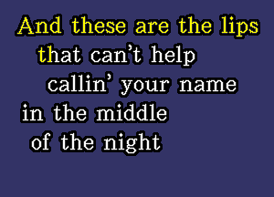 And these are the lips
that cani help
callin your name

in the middle
of the night