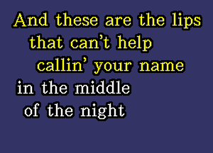 And these are the lips
that cani help
callin your name

in the middle
of the night