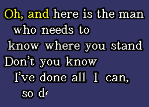 Oh, and here is the man
Who needs to
know Where you stand
Donut you know
Fve done all I can,
so (it