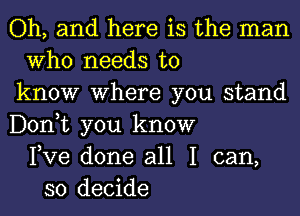 Oh, and here is the man
Who needs to
know Where you stand
Donut you know
Fve done all I can,
so decide