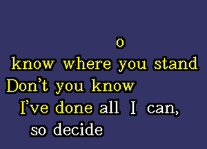 0
know where you stand

Don,t you know
Fve done all I can,
so decide