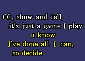 Oh, show and tell,
ifs just a game I play

u know
Fve done all I can,
so decide