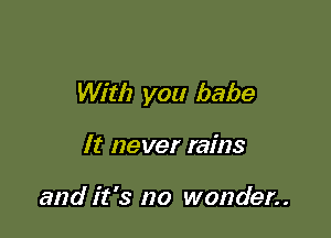 With you babe

It never rains

and it's no wonder..