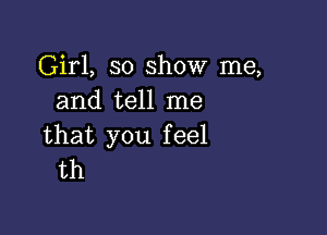 Girl, 30 show me,
and tell me

that you f eel
th