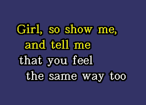 Girl, 30 show me,
and tell me

that you feel
the same way too