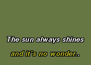 The sun always shines

and it's no wonder..