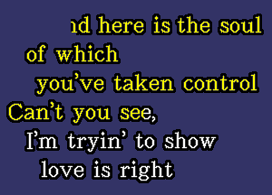 1d here is the soul
of Which

you ve taken control

Can,t you see,
Fm tryin, to show
love is right