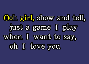 Ooh girl, show and tell,
just a game I play

when I want to say,
oh I love you