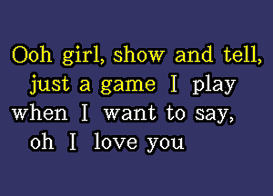 Ooh girl, show and tell,
just a game I play

when I want to say,
oh I love you