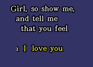 Girl, so show me,
and tell me
that you feel

1 I love you