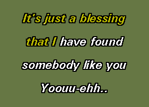 It's just a blessing

that I have found
somebody like you

Yoouu-elzh. .