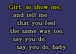 Girl, so show me,
and tell me
that you feel

the same way too,
say you do,
say you do, baby