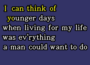 I can think of
younger days

When living for my life

was exfrything

a man could want to do