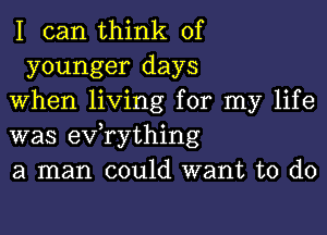 I can think of
younger days

When living for my life

was exfrything

a man could want to do