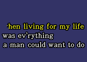 'hen living for my life

was exfrything
a man could want to do