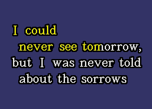 I could
never see tomorrow,

but I was never told
about the sorrows