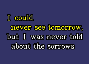 I could
never see tomorrow,

but I was never told
about the sorrows