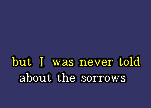 but I was never told
about the sorrows