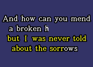 And how can you mend
a broken h'

but I was never told
about the sorrows