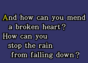 And how can you mend
a broken heart?

How can you
stop the rain
from falling down?