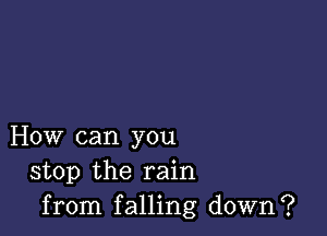 How can you
stop the rain
from falling down?